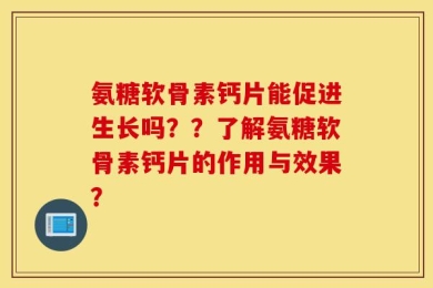 氨糖软骨素钙片能促进生长吗？？了解氨糖软骨素钙片的作用与效果？
