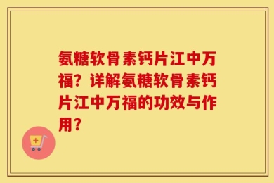 氨糖软骨素钙片江中万福？详解氨糖软骨素钙片江中万福的功效与作用？