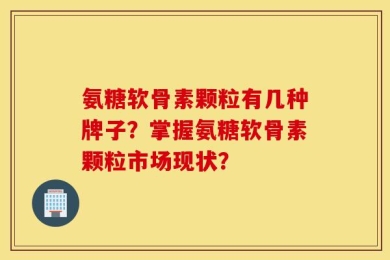 氨糖软骨素颗粒有几种牌子？掌握氨糖软骨素颗粒市场现状？