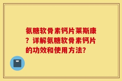 氨糖软骨素钙片莱斯康？详解氨糖软骨素钙片的功效和使用方法？