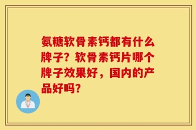 氨糖软骨素钙都有什么牌子？软骨素钙片哪个牌子效果好，国内的产品好吗？