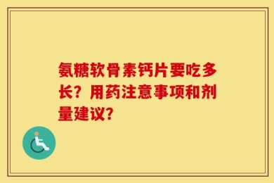 氨糖软骨素钙片要吃多长？用药注意事项和剂量建议？
