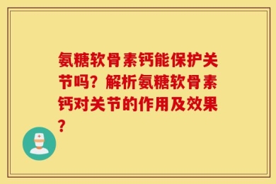 氨糖软骨素钙能保护关节吗？解析氨糖软骨素钙对关节的作用及效果？