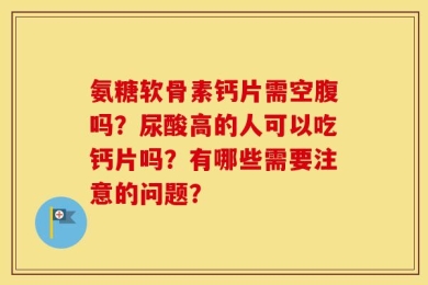 氨糖软骨素钙片需空腹吗？尿酸高的人可以吃钙片吗？有哪些需要注意的问题？