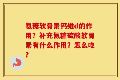 氨糖软骨素钙维d的作用？补充氨糖硫酸软骨素有什么作用？怎么吃？