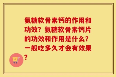 氨糖软骨素钙的作用和功效？氨糖软骨素钙片的功效和作用是什么？一般吃多久才会有效果？