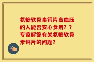 氨糖软骨素钙片高血压的人能否安心食用？？专家解答有关氨糖软骨素钙片的问题？