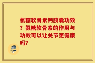 氨糖软骨素钙胶囊功效？氨糖软骨素的作用与功效可以让关节更健康吗？