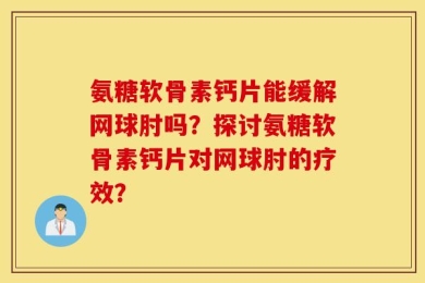 氨糖软骨素钙片能缓解网球肘吗？探讨氨糖软骨素钙片对网球肘的疗效？