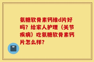 氨糖软骨素钙维d片好吗？给家人护理（关节疾病）吃氨糖软骨素钙片怎么样？
