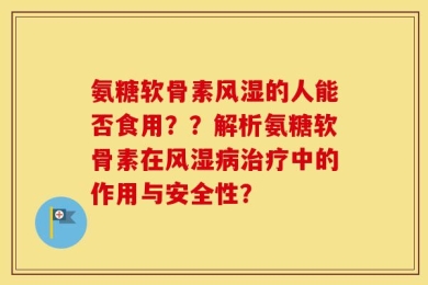 氨糖软骨素风湿的人能否食用？？解析氨糖软骨素在风湿病治疗中的作用与安全性？