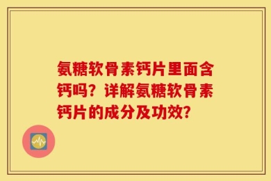 氨糖软骨素钙片里面含钙吗？详解氨糖软骨素钙片的成分及功效？