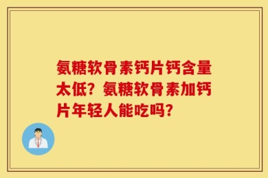 氨糖软骨素钙片钙含量太低？氨糖软骨素加钙片年轻人能吃吗？
