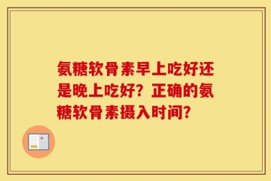 氨糖软骨素早上吃好还是晚上吃好？正确的氨糖软骨素摄入时间？
