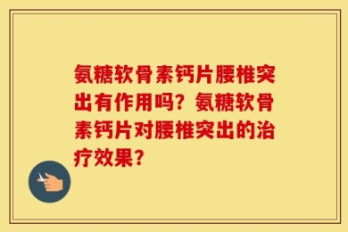 氨糖软骨素钙片腰椎突出有作用吗？氨糖软骨素钙片对腰椎突出的治疗效果？