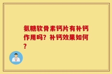 氨糖软骨素钙片有补钙作用吗？补钙效果如何？
