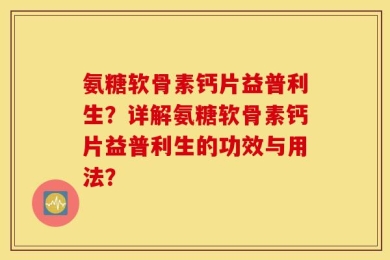 氨糖软骨素钙片益普利生？详解氨糖软骨素钙片益普利生的功效与用法？