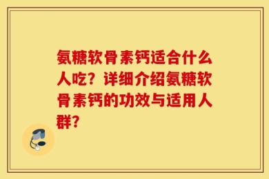 氨糖软骨素钙适合什么人吃？详细介绍氨糖软骨素钙的功效与适用人群？