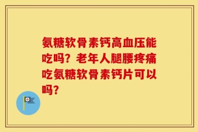 氨糖软骨素钙高血压能吃吗？老年人腿腰疼痛吃氨糖软骨素钙片可以吗？