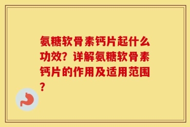 氨糖软骨素钙片起什么功效？详解氨糖软骨素钙片的作用及适用范围？