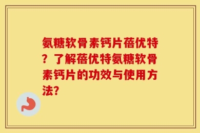氨糖软骨素钙片蓓优特？了解蓓优特氨糖软骨素钙片的功效与使用方法？