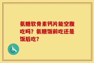 氨糖软骨素钙片能空腹吃吗？氨糖饭前吃还是饭后吃？