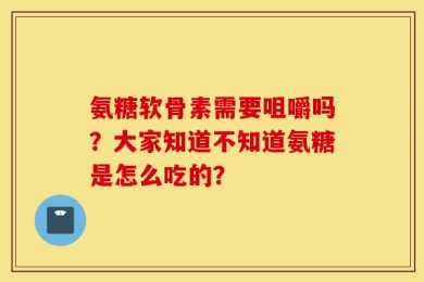 氨糖软骨素需要咀嚼吗？大家知道不知道氨糖是怎么吃的？