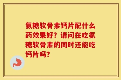 氨糖软骨素钙片配什么药效果好？请问在吃氨糖软骨素的同时还能吃钙片吗？