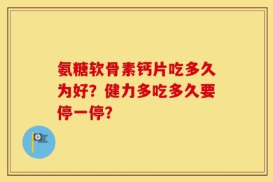 氨糖软骨素钙片吃多久为好？健力多吃多久要停一停？
