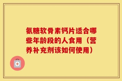 氨糖软骨素钙片适合哪些年龄段的人食用（营养补充剂该如何使用）