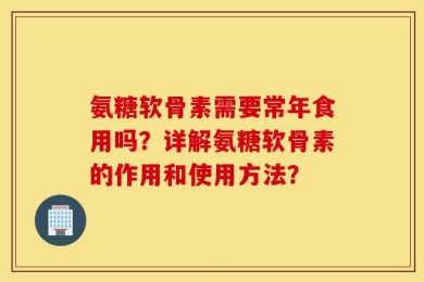 氨糖软骨素需要常年食用吗？详解氨糖软骨素的作用和使用方法？