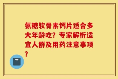 氨糖软骨素钙片适合多大年龄吃？专家解析适宜人群及用药注意事项？