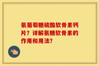 氨葡萄糖硫酸软骨素钙片？详解氨糖软骨素的作用和用法？