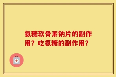 氨糖软骨素钠片的副作用？吃氨糖的副作用？