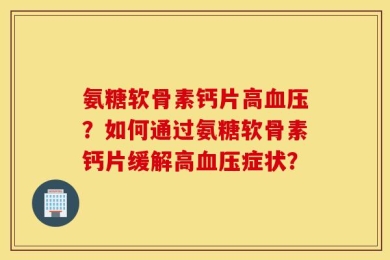 氨糖软骨素钙片高血压？如何通过氨糖软骨素钙片缓解高血压症状？