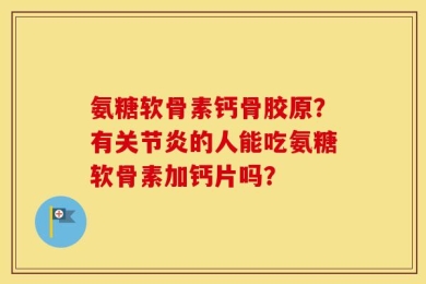 氨糖软骨素钙骨胶原？有关节炎的人能吃氨糖软骨素加钙片吗？