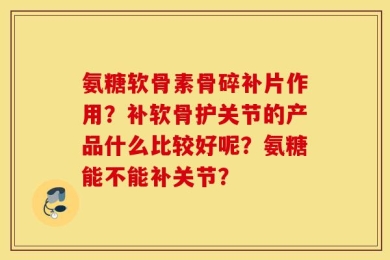 氨糖软骨素骨碎补片作用？补软骨护关节的产品什么比较好呢？氨糖能不能补关节？