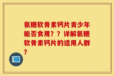 氨糖软骨素钙片青少年能否食用？？详解氨糖软骨素钙片的适用人群？