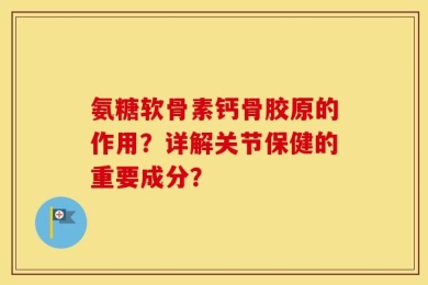 氨糖软骨素钙骨胶原的作用？详解关节保健的重要成分？