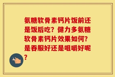 氨糖软骨素钙片饭前还是饭后吃？健力多氨糖软骨素钙片效果如何？是吞服好还是咀嚼好呢？