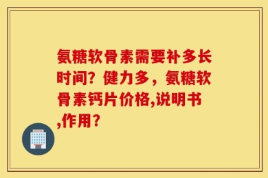 氨糖软骨素需要补多长时间？健力多，氨糖软骨素钙片价格,说明书,作用？