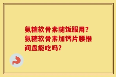 氨糖软骨素随饭服用？氨糖软骨素加钙片腰椎间盘能吃吗？