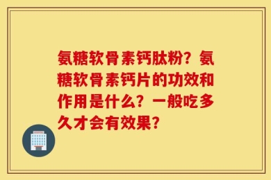 氨糖软骨素钙肽粉？氨糖软骨素钙片的功效和作用是什么？一般吃多久才会有效果？