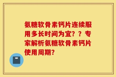 氨糖软骨素钙片连续服用多长时间为宜？？专家解析氨糖软骨素钙片使用周期？
