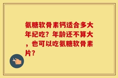 氨糖软骨素钙适合多大年纪吃？年龄还不算大，也可以吃氨糖软骨素片？