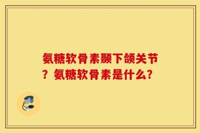 氨糖软骨素颞下颌关节？氨糖软骨素是什么？