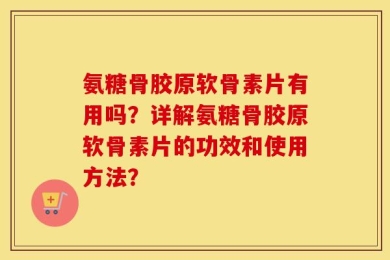 氨糖骨胶原软骨素片有用吗？详解氨糖骨胶原软骨素片的功效和使用方法？