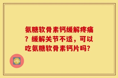 氨糖软骨素钙缓解疼痛？缓解关节不适，可以吃氨糖软骨素钙片吗？
