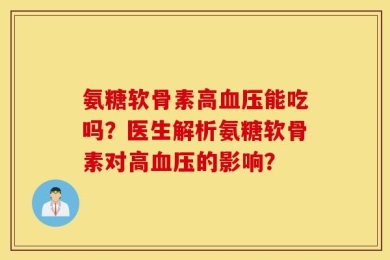氨糖软骨素高血压能吃吗？医生解析氨糖软骨素对高血压的影响？