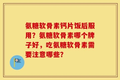 氨糖软骨素钙片饭后服用？氨糖软骨素哪个牌子好，吃氨糖软骨素需要注意哪些？